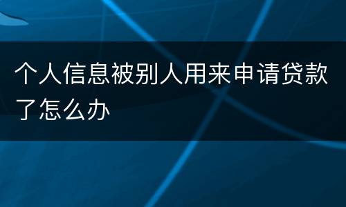 个人信息被别人用来申请贷款了怎么办