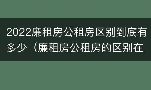 2022廉租房公租房区别到底有多少（廉租房公租房的区别在哪里）