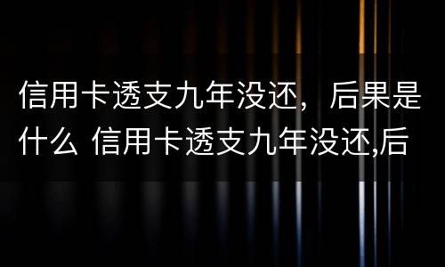 信用卡透支九年没还，后果是什么 信用卡透支九年没还,后果是什么样