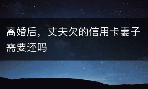离婚后，丈夫欠的信用卡妻子需要还吗
