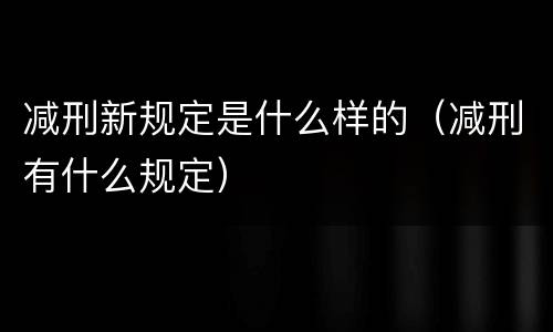 减刑新规定是什么样的（减刑有什么规定）