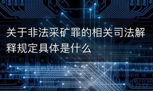 关于非法采矿罪的相关司法解释规定具体是什么