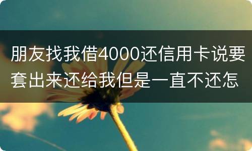 朋友找我借4000还信用卡说要套出来还给我但是一直不还怎么解决