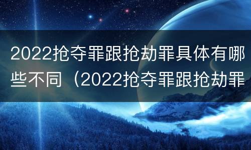 2022抢夺罪跟抢劫罪具体有哪些不同（2022抢夺罪跟抢劫罪具体有哪些不同）