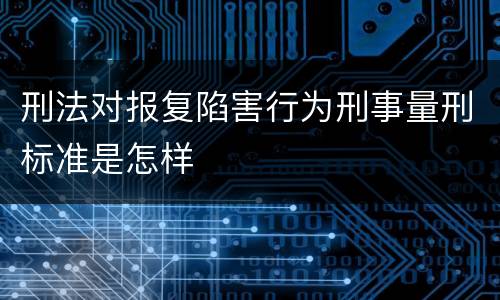 刑法对报复陷害行为刑事量刑标准是怎样