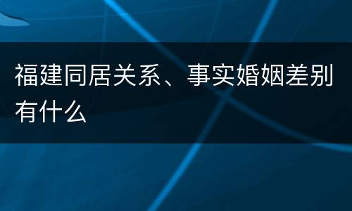 福建同居关系、事实婚姻差别有什么