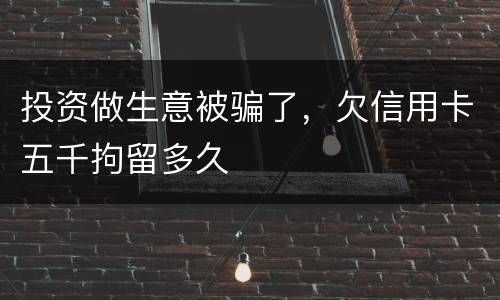 投资做生意被骗了，欠信用卡五千拘留多久