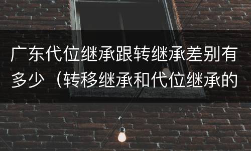 广东代位继承跟转继承差别有多少（转移继承和代位继承的区别）