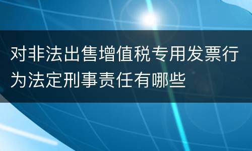 对非法出售增值税专用发票行为法定刑事责任有哪些