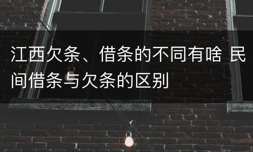 江西欠条、借条的不同有啥 民间借条与欠条的区别