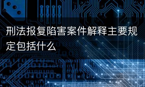 刑法报复陷害案件解释主要规定包括什么