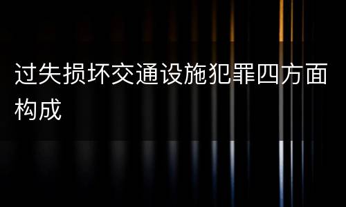 过失损坏交通设施犯罪四方面构成
