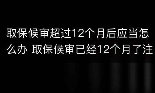 取保候审超过12个月后应当怎么办 取保候审已经12个月了注意什么