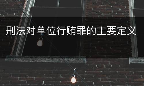 刑法对单位行贿罪的主要定义