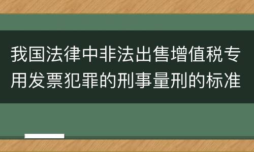 我国法律中非法出售增值税专用发票犯罪的刑事量刑的标准