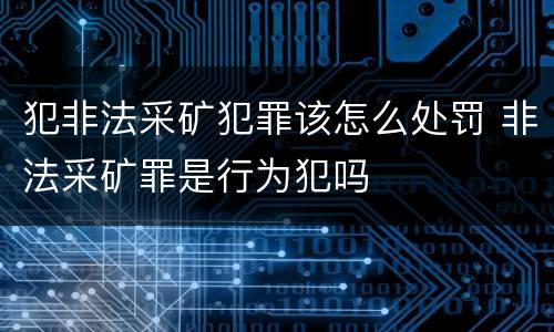 犯非法采矿犯罪该怎么处罚 非法采矿罪是行为犯吗