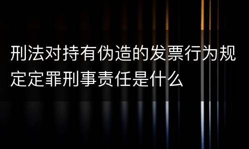 刑法对持有伪造的发票行为规定定罪刑事责任是什么