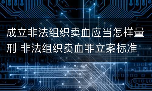 成立非法组织卖血应当怎样量刑 非法组织卖血罪立案标准