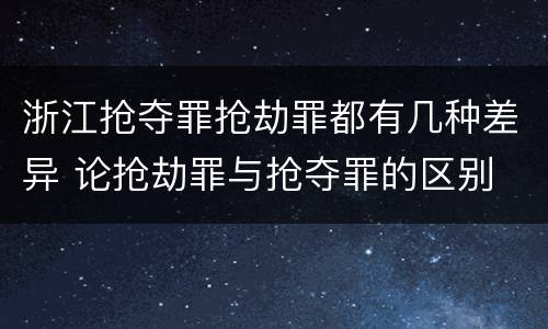 浙江抢夺罪抢劫罪都有几种差异 论抢劫罪与抢夺罪的区别