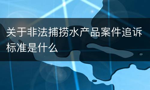 关于非法捕捞水产品案件追诉标准是什么