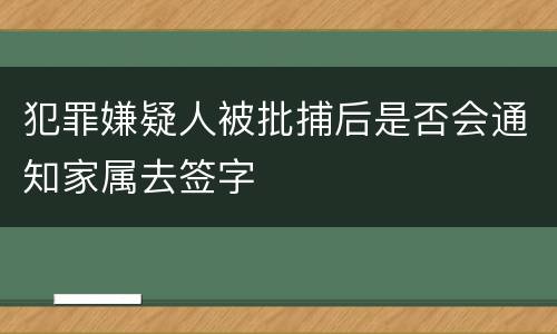 犯罪嫌疑人被批捕后是否会通知家属去签字