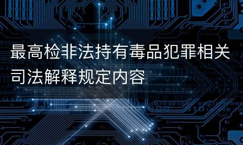最高检非法持有毒品犯罪相关司法解释规定内容
