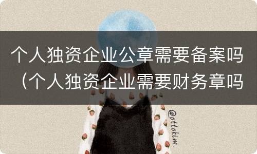 个人独资企业公章需要备案吗（个人独资企业需要财务章吗）