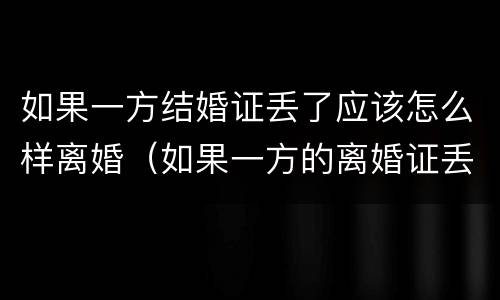如果一方结婚证丢了应该怎么样离婚（如果一方的离婚证丢了怎么办）