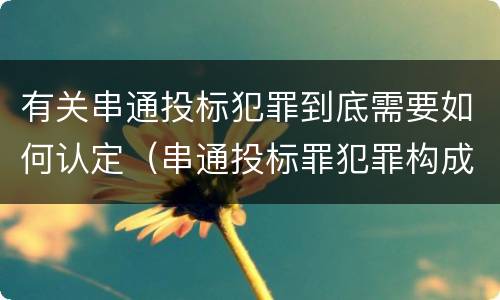 有关串通投标犯罪到底需要如何认定（串通投标罪犯罪构成）