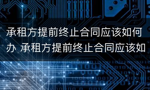 承租方提前终止合同应该如何办 承租方提前终止合同应该如何办理
