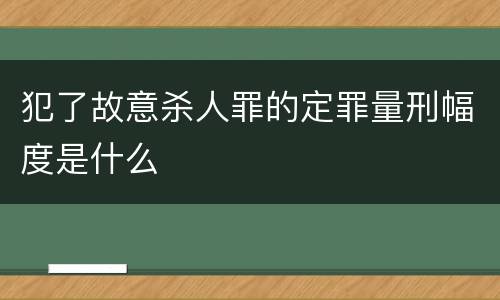 犯了故意杀人罪的定罪量刑幅度是什么