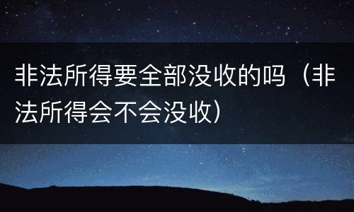 非法所得要全部没收的吗（非法所得会不会没收）