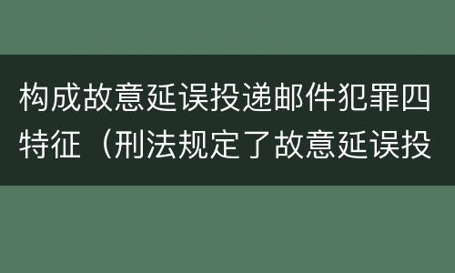 构成故意延误投递邮件犯罪四特征（刑法规定了故意延误投递邮件罪）