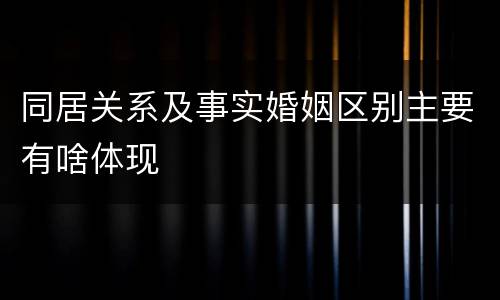 同居关系及事实婚姻区别主要有啥体现
