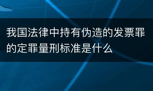 我国法律中持有伪造的发票罪的定罪量刑标准是什么
