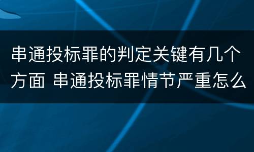 串通投标罪的判定关键有几个方面 串通投标罪情节严重怎么认定
