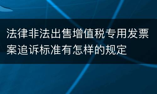 法律非法出售增值税专用发票案追诉标准有怎样的规定