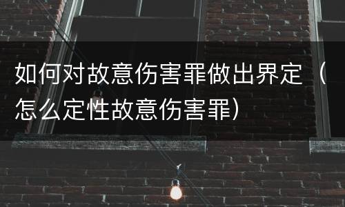 如何对故意伤害罪做出界定（怎么定性故意伤害罪）