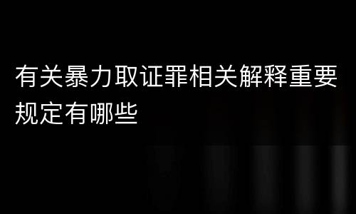 有关暴力取证罪相关解释重要规定有哪些