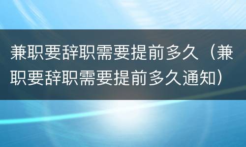 兼职要辞职需要提前多久（兼职要辞职需要提前多久通知）