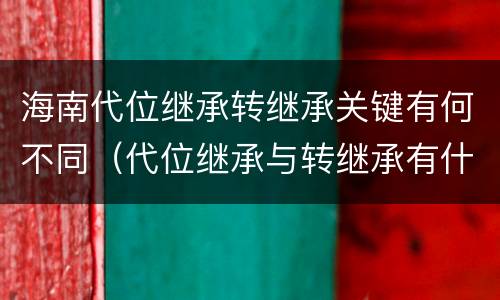 海南代位继承转继承关键有何不同（代位继承与转继承有什么区别?）