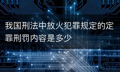 我国刑法中放火犯罪规定的定罪刑罚内容是多少