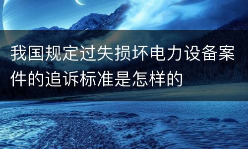 我国规定过失损坏电力设备案件的追诉标准是怎样的