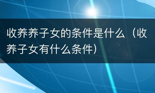 收养养子女的条件是什么（收养子女有什么条件）