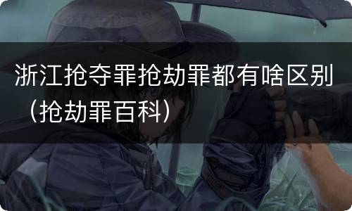 浙江抢夺罪抢劫罪都有啥区别（抢劫罪百科）
