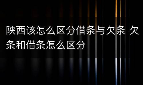 陕西该怎么区分借条与欠条 欠条和借条怎么区分
