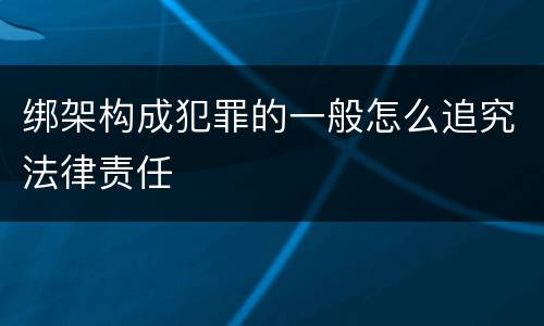 绑架构成犯罪的一般怎么追究法律责任