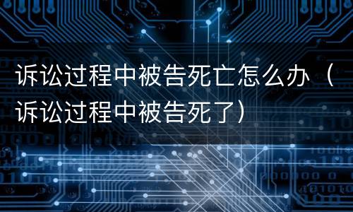 诉讼过程中被告死亡怎么办（诉讼过程中被告死了）