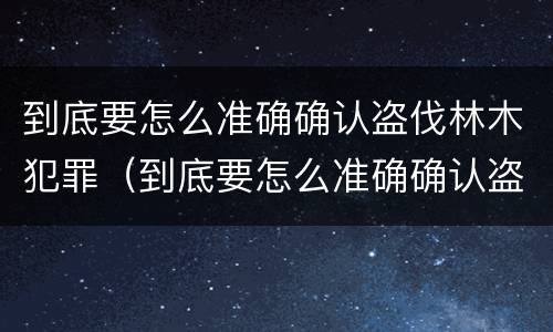 到底要怎么准确确认盗伐林木犯罪（到底要怎么准确确认盗伐林木犯罪案件）