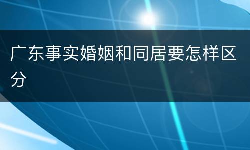 广东事实婚姻和同居要怎样区分